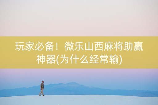 玩家必备！微乐山西麻将助赢神器(为什么经常输)