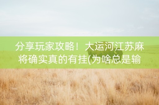 分享玩家攻略！大运河江苏麻将确实真的有挂(为啥总是输)
