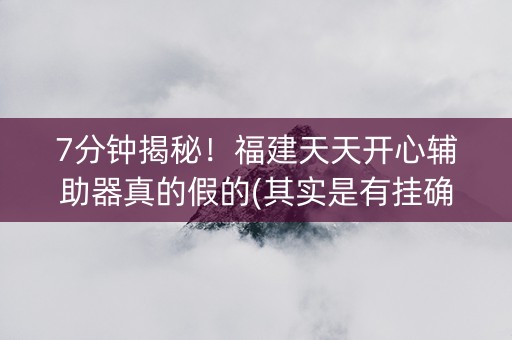 7分钟揭秘！福建天天开心辅助器真的假的(其实是有挂确实有挂)