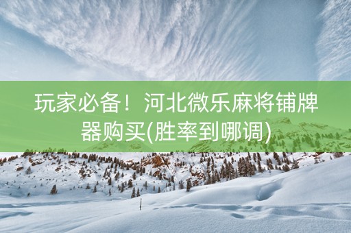 玩家必备！河北微乐麻将铺牌器购买(胜率到哪调)