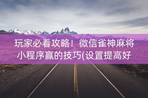 玩家必看攻略！微信雀神麻将小程序赢的技巧(设置提高好牌几率)