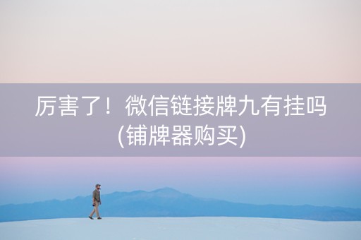 厉害了！微信链接牌九有挂吗(铺牌器购买)