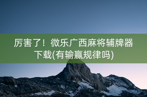厉害了！微乐广西麻将辅牌器下载(有输赢规律吗)