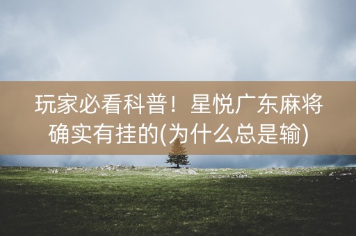 玩家必看科普！星悦广东麻将确实有挂的(为什么总是输)