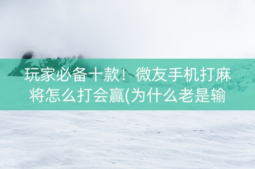 玩家必备十款！微友手机打麻将怎么打会赢(为什么老是输)