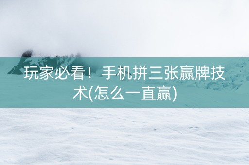 玩家必看！手机拼三张赢牌技术(怎么一直赢)