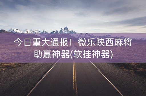 今日重大通报！微乐陕西麻将助赢神器(软挂神器)