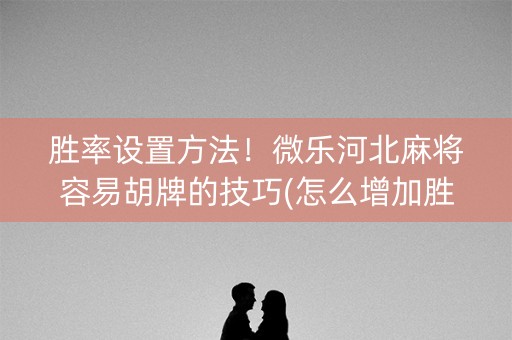 胜率设置方法！微乐河北麻将容易胡牌的技巧(怎么增加胜率)