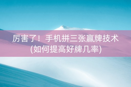 厉害了！手机拼三张赢牌技术(如何提高好牌几率)
