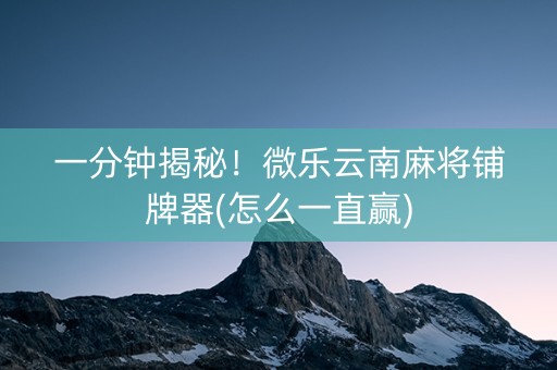 一分钟揭秘！微乐云南麻将铺牌器(怎么一直赢)