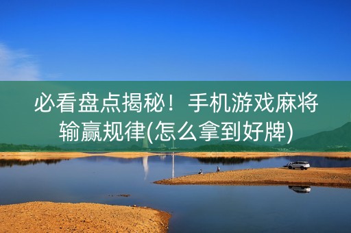 必看盘点揭秘！手机游戏麻将输赢规律(怎么拿到好牌)