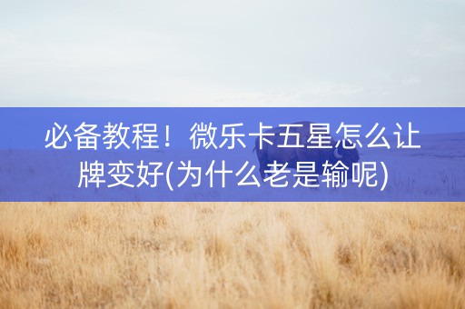 必备教程！微乐卡五星怎么让牌变好(为什么老是输呢)