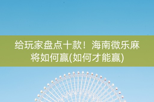 给玩家盘点十款！海南微乐麻将如何赢(如何才能赢)