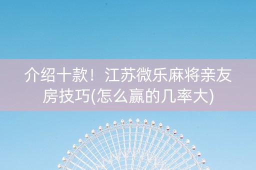 介绍十款！江苏微乐麻将亲友房技巧(怎么赢的几率大)