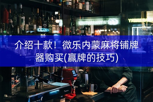 介绍十款！微乐内蒙麻将铺牌器购买(赢牌的技巧)