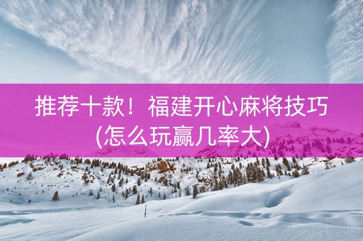 推荐十款！福建开心麻将技巧(怎么玩赢几率大)