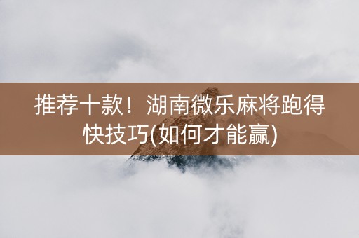 推荐十款！湖南微乐麻将跑得快技巧(如何才能赢)