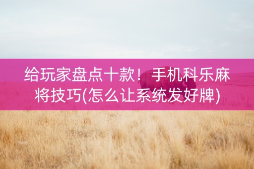 给玩家盘点十款！手机科乐麻将技巧(怎么让系统发好牌)