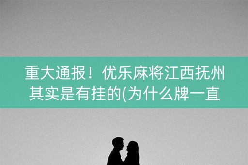 重大通报！优乐麻将江西抚州其实是有挂的(为什么牌一直很差)