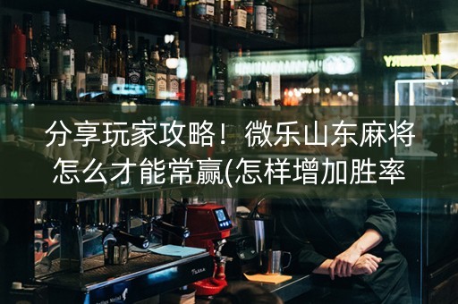 分享玩家攻略！微乐山东麻将怎么才能常赢(怎样增加胜率)