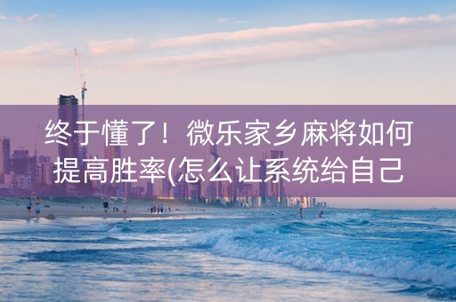 终于懂了！微乐家乡麻将如何提高胜率(怎么让系统给自己好牌)