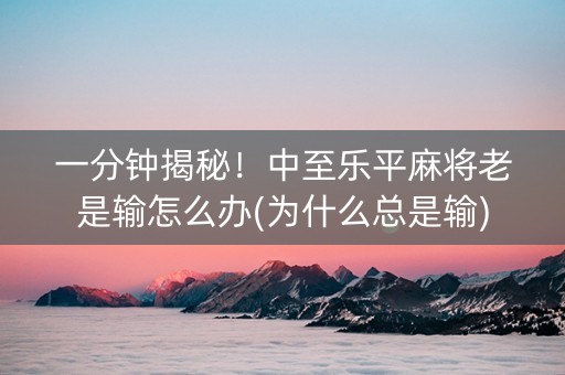 一分钟揭秘！中至乐平麻将老是输怎么办(为什么总是输)