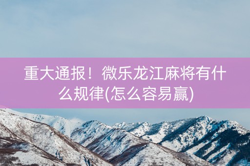 重大通报！微乐龙江麻将有什么规律(怎么容易赢)