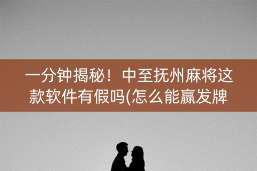 一分钟揭秘！中至抚州麻将这款软件有假吗(怎么能赢发牌规律)