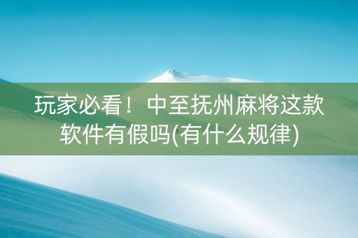 玩家必看！中至抚州麻将这款软件有假吗(有什么规律)