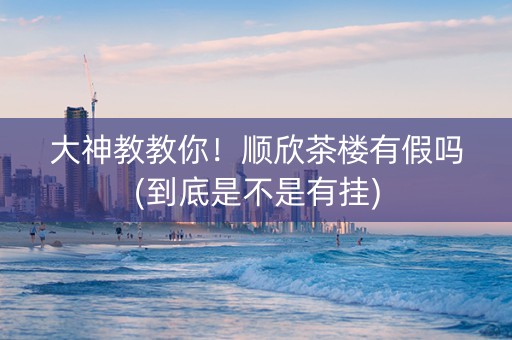 大神教教你！顺欣茶楼有假吗(到底是不是有挂)