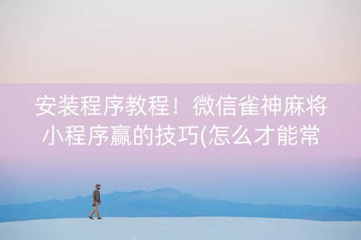 安装程序教程！微信雀神麻将小程序赢的技巧(怎么才能常赢)