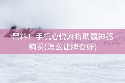 黑料！手机心悦麻将助赢神器购买(怎么让牌变好)