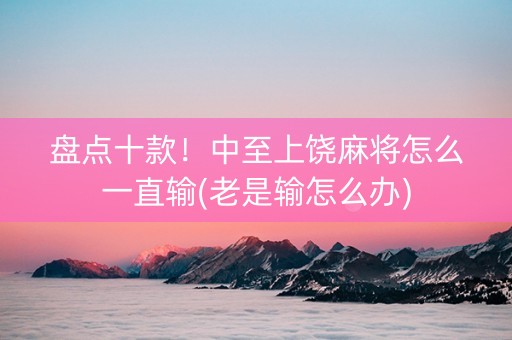 盘点十款！中至上饶麻将怎么一直输(老是输怎么办)
