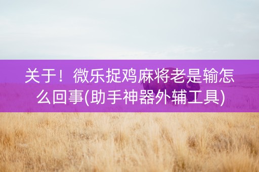 关于！微乐捉鸡麻将老是输怎么回事(助手神器外辅工具)