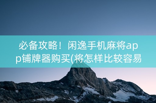 必备攻略！闲逸手机麻将app铺牌器购买(将怎样比较容易赢)