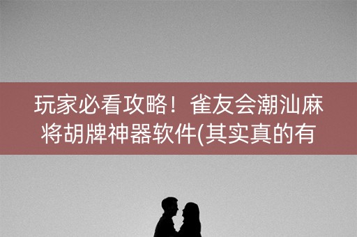 玩家必看攻略！雀友会潮汕麻将胡牌神器软件(其实真的有挂)