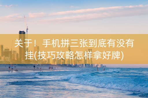 关于！手机拼三张到底有没有挂(技巧攻略怎样拿好牌)