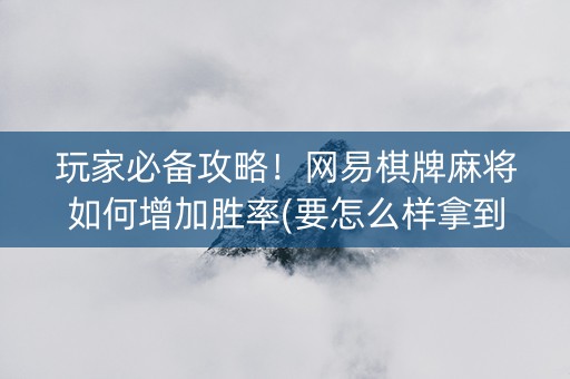 玩家必备攻略！网易棋牌麻将如何增加胜率(要怎么样拿到好牌)