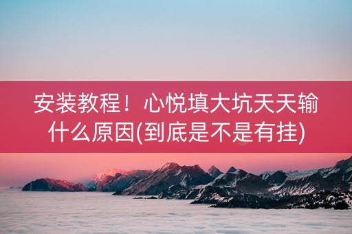 安装教程！心悦填大坑天天输什么原因(到底是不是有挂)