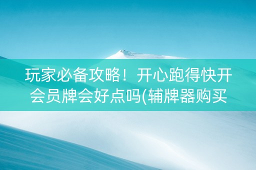 玩家必备攻略！开心跑得快开会员牌会好点吗(辅牌器购买)