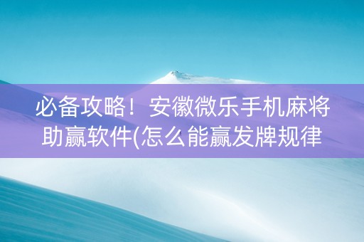 必备攻略！安徽微乐手机麻将助赢软件(怎么能赢发牌规律)