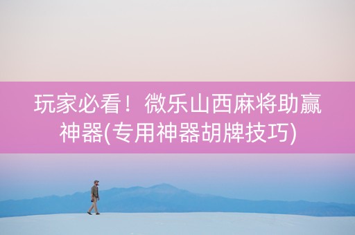 玩家必看！微乐山西麻将助赢神器(专用神器胡牌技巧)
