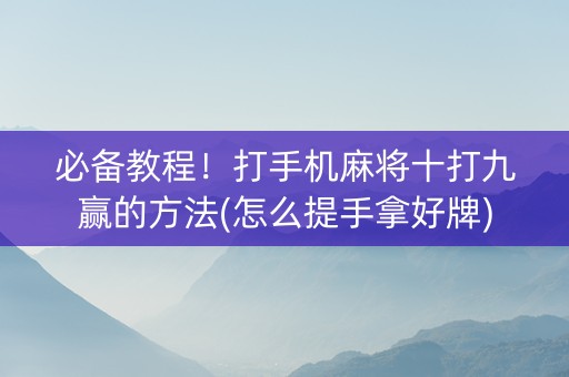 必备教程！打手机麻将十打九赢的方法(怎么提手拿好牌)
