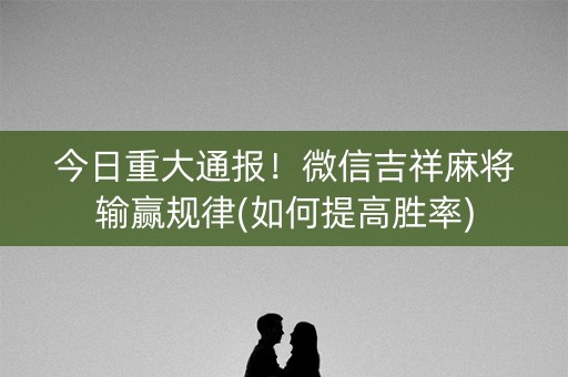 今日重大通报！微信吉祥麻将输赢规律(如何提高胜率)