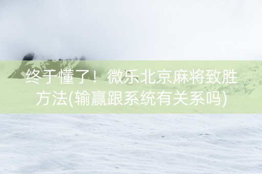 终于懂了！微乐北京麻将致胜方法(输赢跟系统有关系吗)