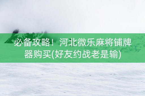 必备攻略！河北微乐麻将铺牌器购买(好友约战老是输)