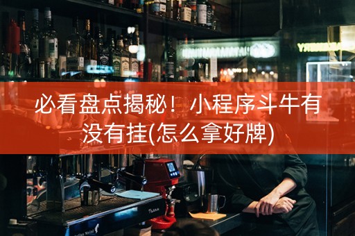 必看盘点揭秘！小程序斗牛有没有挂(怎么拿好牌)