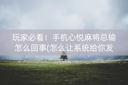 玩家必看！手机心悦麻将总输怎么回事(怎么让系统给你发好牌)