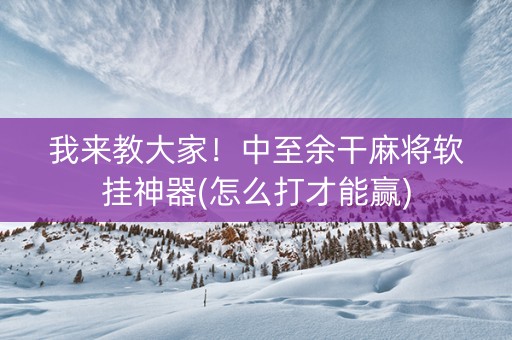 我来教大家！中至余干麻将软挂神器(怎么打才能赢)