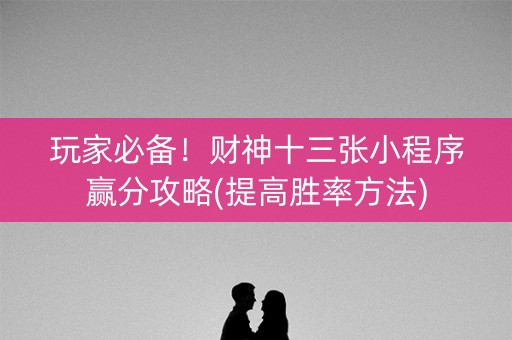 玩家必备！财神十三张小程序赢分攻略(提高胜率方法)